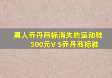 黑人乔丹商标消失的运动鞋500元V S乔丹商标鞋